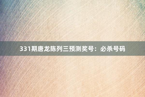 331期唐龙陈列三预测奖号：必杀号码