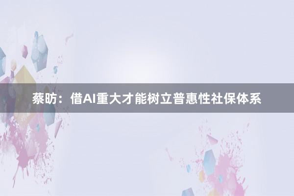蔡昉：借AI重大才能树立普惠性社保体系